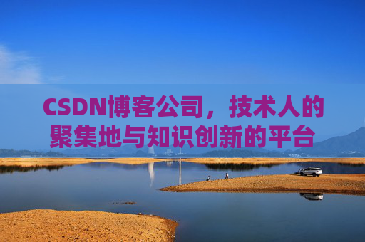 CSDN博客公司，技术人的聚集地与知识创新的平台